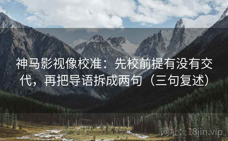 神马影视像校准：先校前提有没有交代，再把导语拆成两句（三句复述）