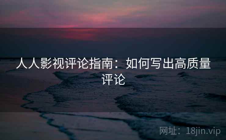人人影视评论指南：如何写出高质量评论