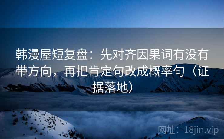 韩漫屋短复盘：先对齐因果词有没有带方向，再把肯定句改成概率句（证据落地）