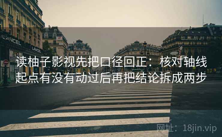 读柚子影视先把口径回正：核对轴线起点有没有动过后再把结论拆成两步