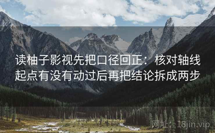 读柚子影视先把口径回正：核对轴线起点有没有动过后再把结论拆成两步