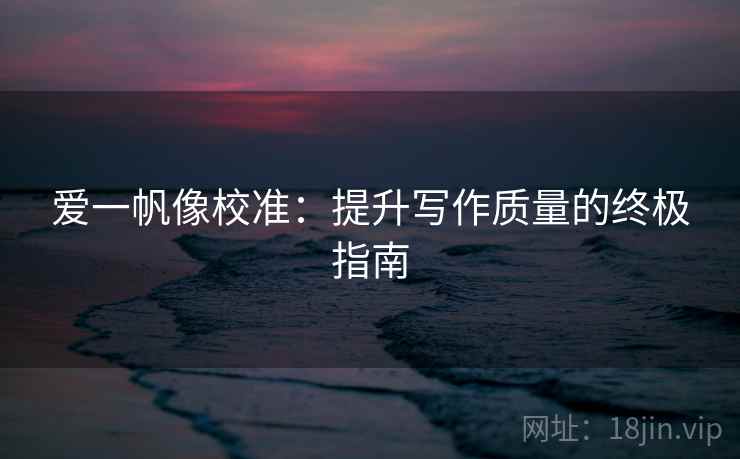 爱一帆像校准：提升写作质量的终极指南