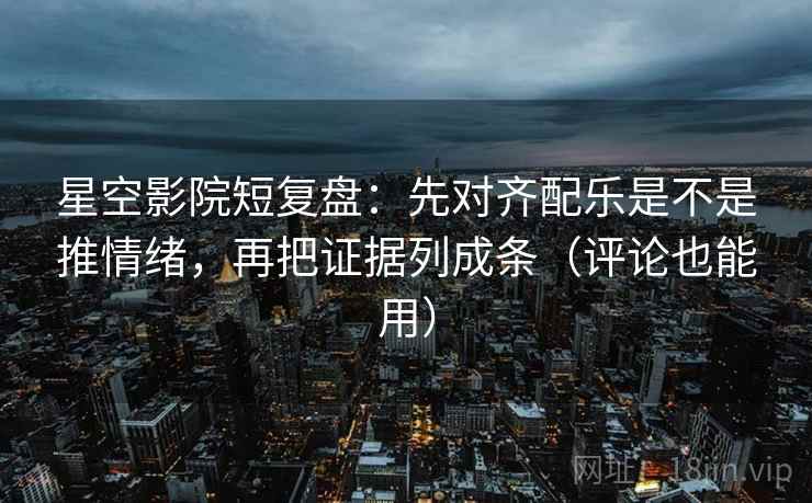 星空影院短复盘:先对齐配乐是不是推情绪,再把证据列成条(评论也能用) 星空影院短复盘:先对齐配乐是不是推情绪,再把证据列成条(评论也能用)