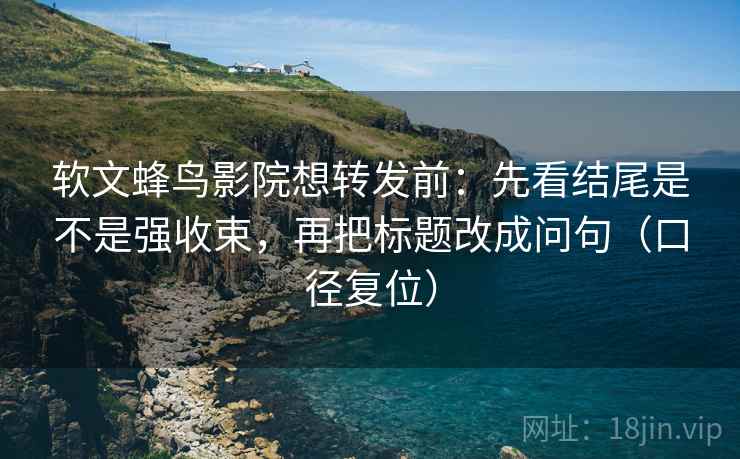 软文蜂鸟影院想转发前：先看结尾是不是强收束，再把标题改成问句（口径复位）