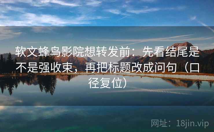 软文蜂鸟影院想转发前：先看结尾是不是强收束，再把标题改成问句（口径复位）