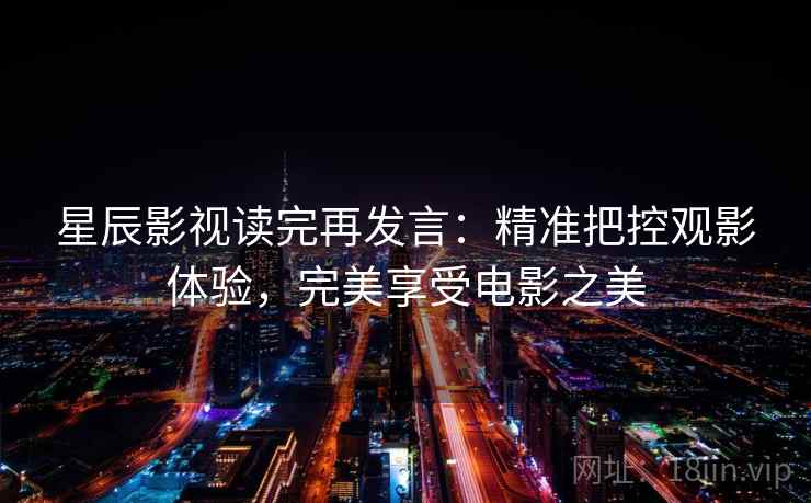 星辰影视读完再发言:精准把控观影体验,完美享受电影之美 星辰影视读完再发言:精准把控观影体验,完美享受电影之美