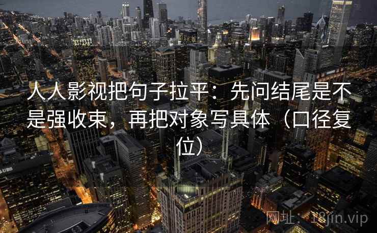 人人影视把句子拉平:先问结尾是不是强收束,再把对象写具体(口径复位) 人人影视把句子拉平:先问结尾是不是强收束,再把对象写具体(口径复位)