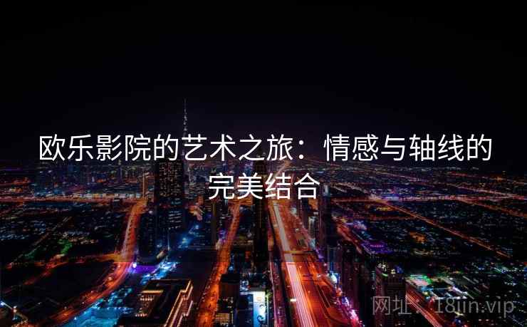 欧乐影院的艺术之旅:情感与轴线的完美结合 欧乐影院的艺术之旅:情感与轴线的完美结合