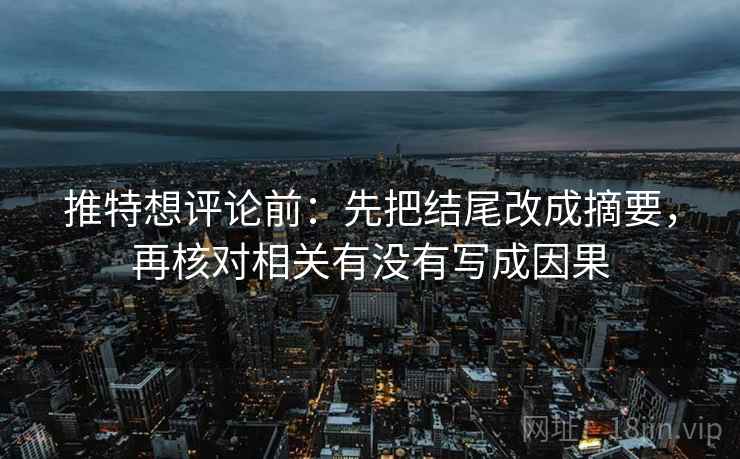 推特想评论前:先把结尾改成摘要,再核对相关有没有写成因果 推特想评论前:先把结尾改成摘要,再核对相关有没有写成因果