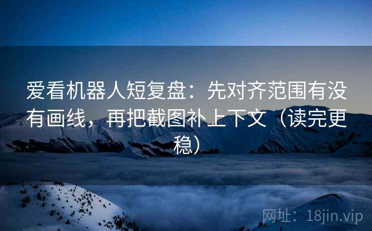 爱看机器人短复盘:先对齐范围有没有画线,再把截图补上下文(读完更稳) 爱看机器人短复盘:先对齐范围有没有画线,再把截图补上下文(读完更稳)