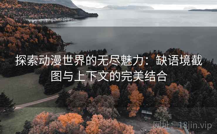 探索动漫世界的无尽魅力:缺语境截图与上下文的完美结合 探索动漫世界的无尽魅力:缺语境截图与上下文的完美结合