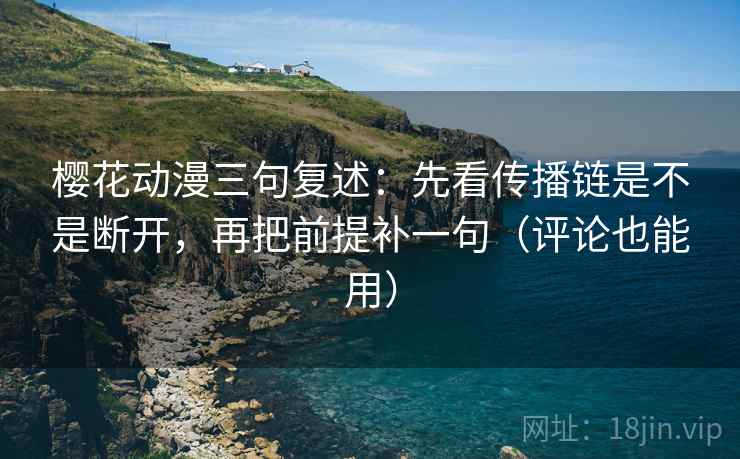 樱花动漫三句复述：先看传播链是不是断开，再把前提补一句（评论也能用）