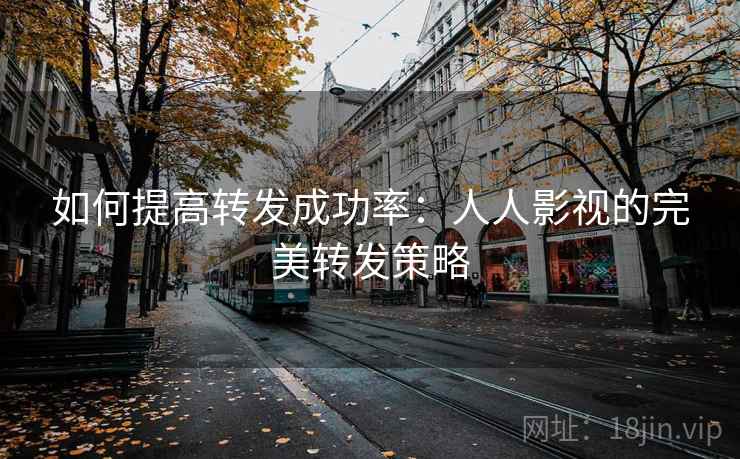 如何提高转发成功率：人人影视的完美转发策略