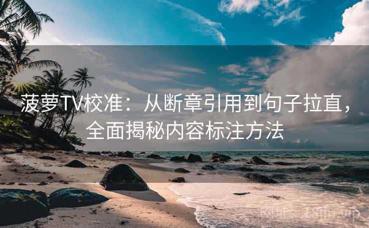 菠萝TV校准：从断章引用到句子拉直，全面揭秘内容标注方法
