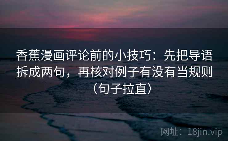 香蕉漫画评论前的小技巧：先把导语拆成两句，再核对例子有没有当规则（句子拉直）