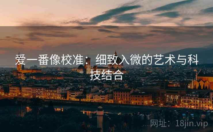 爱一番像校准:细致入微的艺术与科技结合 爱一番像校准:细致入微的艺术与科技结合