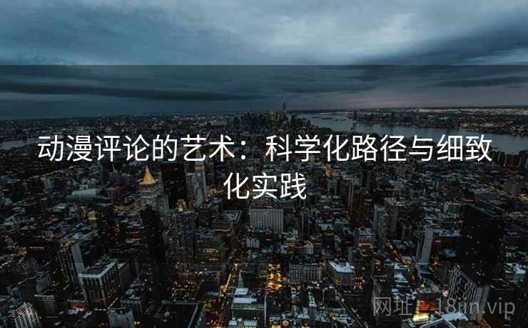动漫评论的艺术：科学化路径与细致化实践