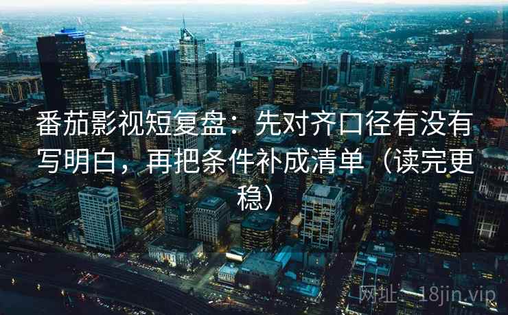 番茄影视短复盘：先对齐口径有没有写明白，再把条件补成清单（读完更稳）