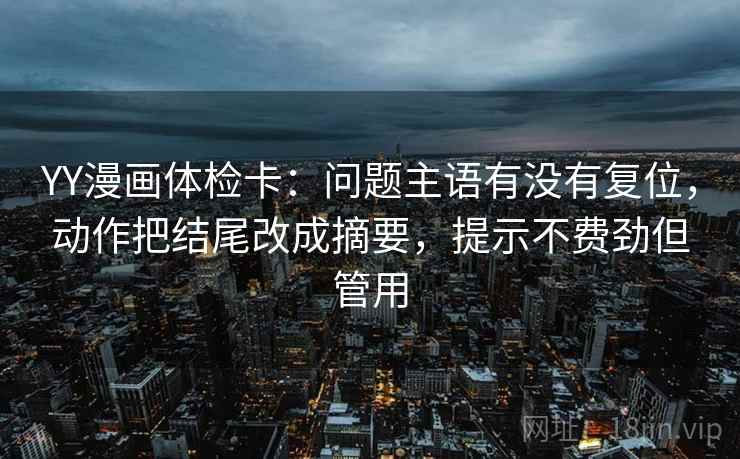 YY漫画体检卡：问题主语有没有复位，动作把结尾改成摘要，提示不费劲但管用