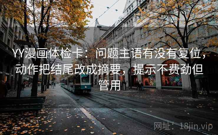 YY漫画体检卡：问题主语有没有复位，动作把结尾改成摘要，提示不费劲但管用