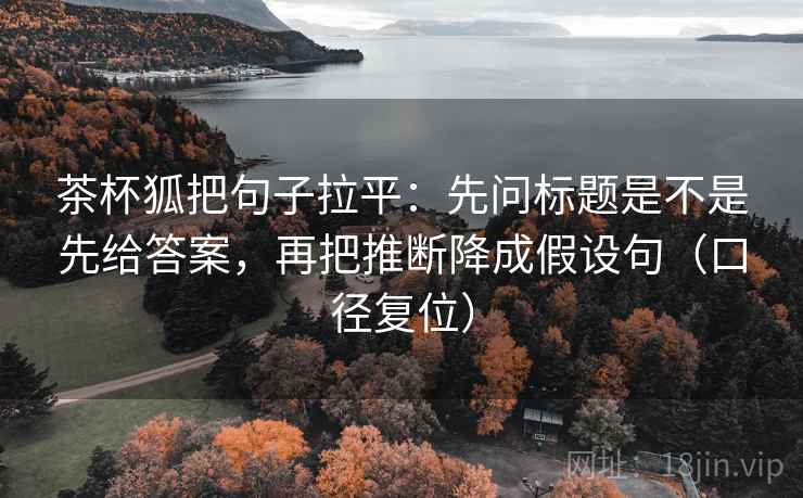 茶杯狐把句子拉平：先问标题是不是先给答案，再把推断降成假设句（口径复位）