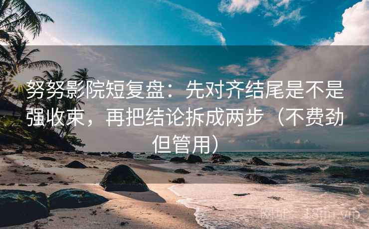 努努影院短复盘：先对齐结尾是不是强收束，再把结论拆成两步（不费劲但管用）