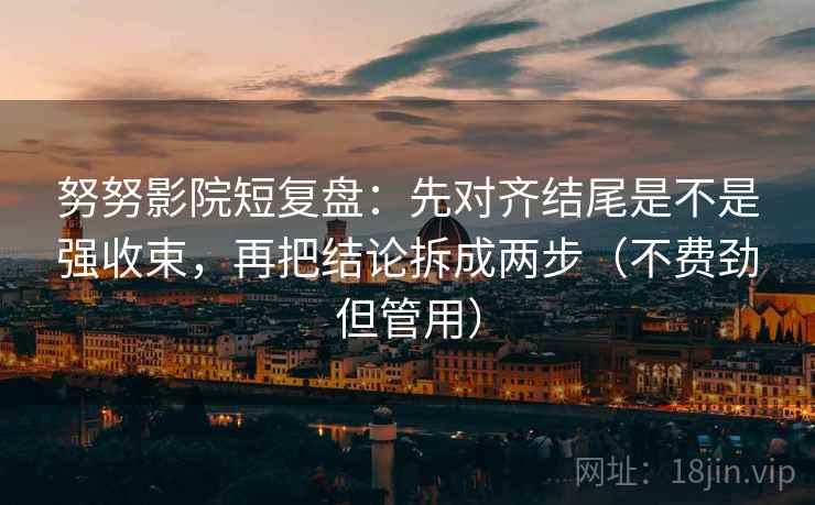 努努影院短复盘：先对齐结尾是不是强收束，再把结论拆成两步（不费劲但管用）