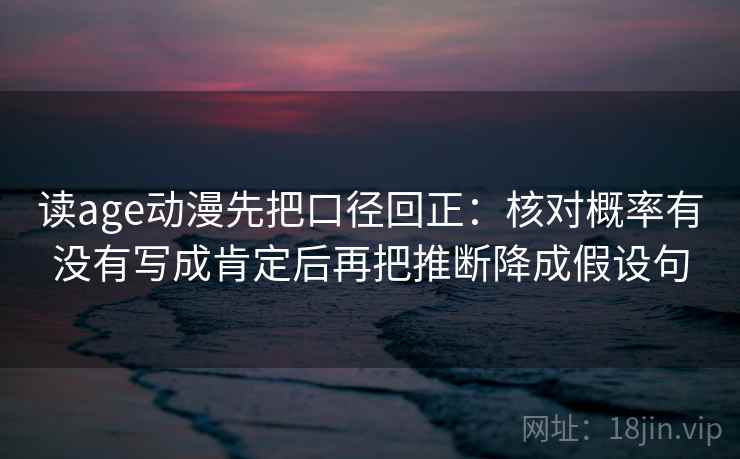 读age动漫先把口径回正：核对概率有没有写成肯定后再把推断降成假设句