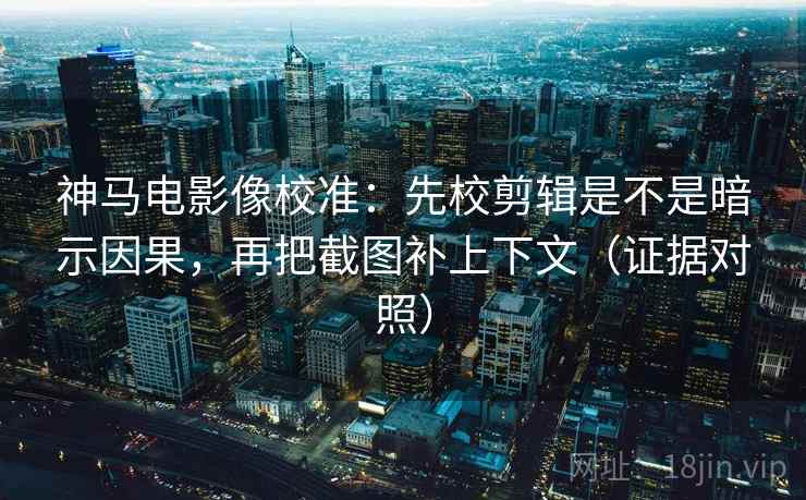 神马电影像校准：先校剪辑是不是暗示因果，再把截图补上下文（证据对照）