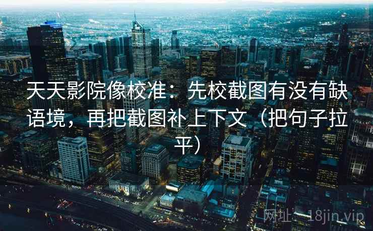 天天影院像校准：先校截图有没有缺语境，再把截图补上下文（把句子拉平）