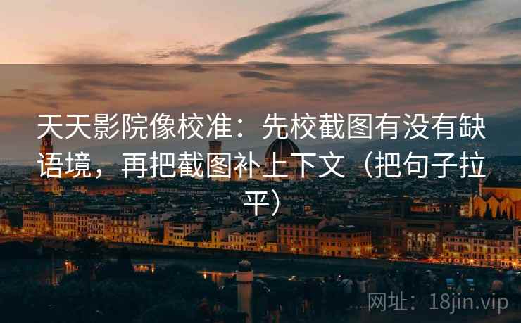 天天影院像校准：先校截图有没有缺语境，再把截图补上下文（把句子拉平）