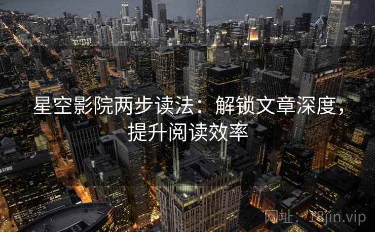 星空影院两步读法:解锁文章深度,提升阅读效率 星空影院两步读法:解锁文章深度,提升阅读效率