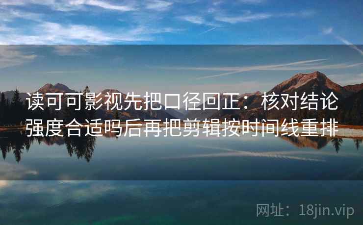 读可可影视先把口径回正：核对结论强度合适吗后再把剪辑按时间线重排