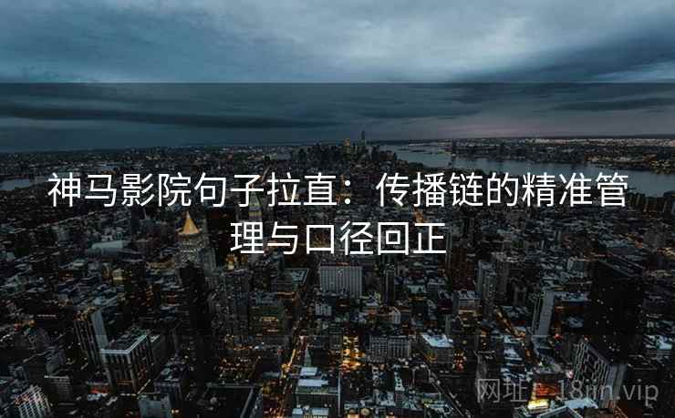 神马影院句子拉直：传播链的精准管理与口径回正
