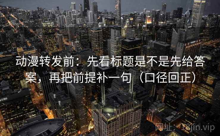 动漫转发前：先看标题是不是先给答案，再把前提补一句（口径回正）