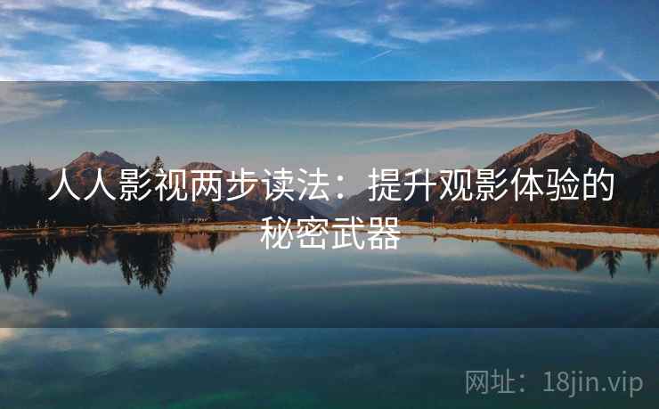 人人影视两步读法:提升观影体验的秘密武器 人人影视两步读法:提升观影体验的秘密武器