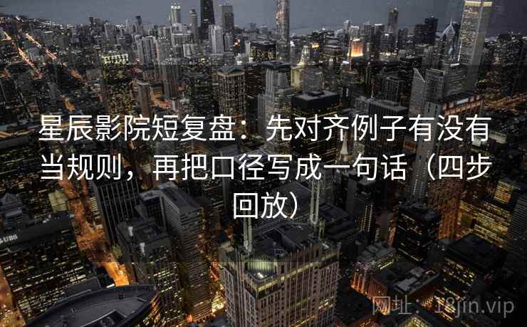 星辰影院短复盘：先对齐例子有没有当规则，再把口径写成一句话（四步回放）