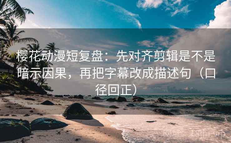 樱花动漫短复盘：先对齐剪辑是不是暗示因果，再把字幕改成描述句（口径回正）