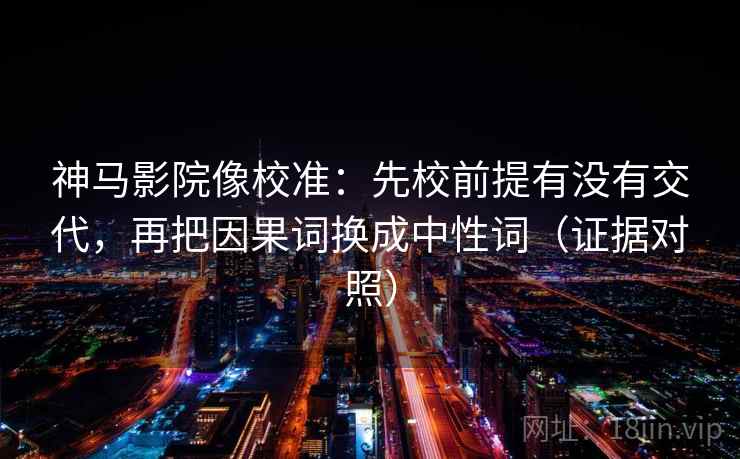 神马影院像校准：先校前提有没有交代，再把因果词换成中性词（证据对照）