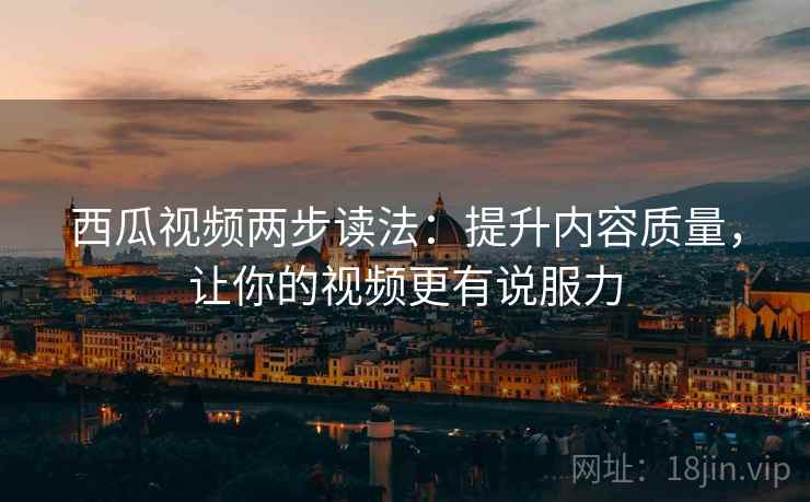 西瓜视频两步读法：提升内容质量，让你的视频更有说服力
