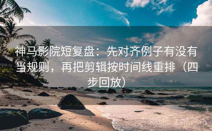 神马影院短复盘：先对齐例子有没有当规则，再把剪辑按时间线重排（四步回放）