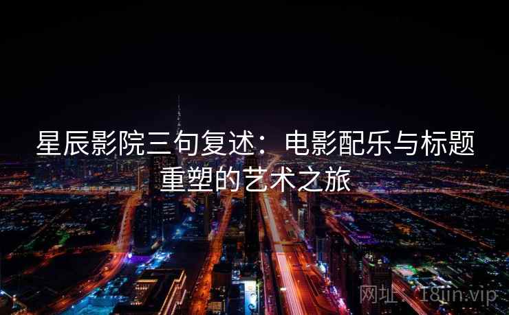 星辰影院三句复述：电影配乐与标题重塑的艺术之旅