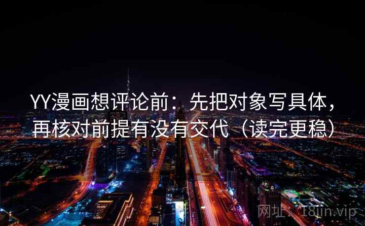 YY漫画想评论前：先把对象写具体，再核对前提有没有交代（读完更稳）