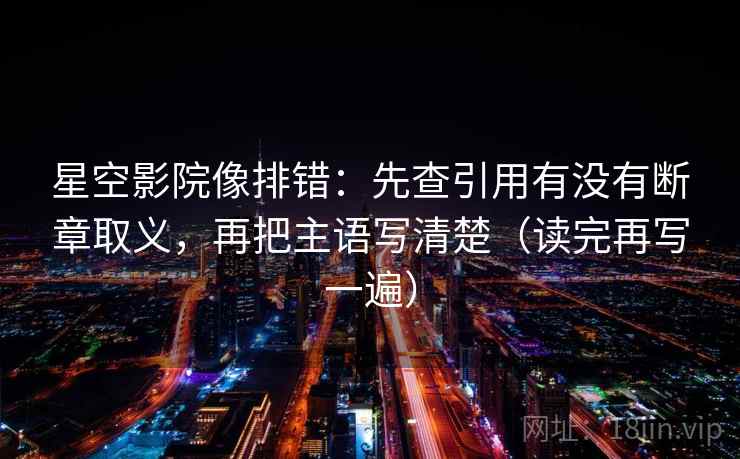 星空影院像排错：先查引用有没有断章取义，再把主语写清楚（读完再写一遍）