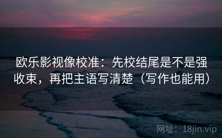 欧乐影视像校准：先校结尾是不是强收束，再把主语写清楚（写作也能用）