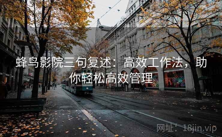 蜂鸟影院三句复述：高效工作法，助你轻松高效管理