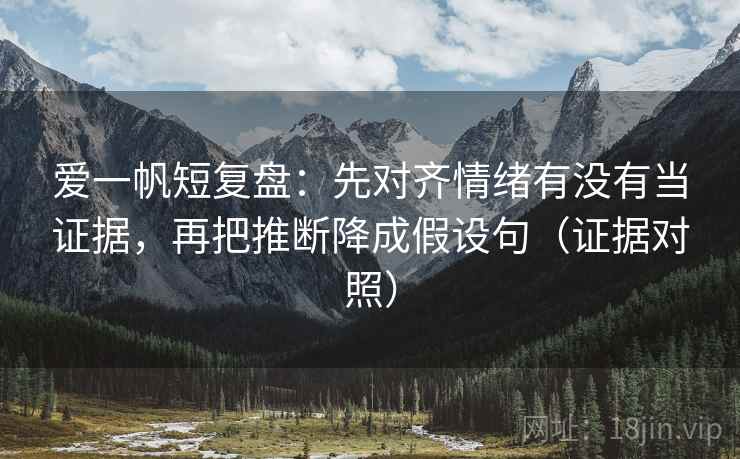 爱一帆短复盘:先对齐情绪有没有当证据,再把推断降成假设句(证据对照) 爱一帆短复盘:先对齐情绪有没有当证据,再把推断降成假设句(证据对照)