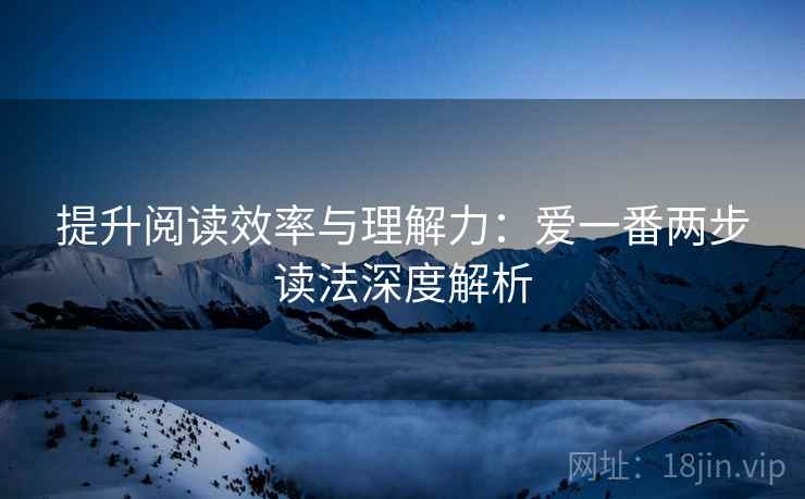 提升阅读效率与理解力:爱一番两步读法深度解析 提升阅读效率与理解力:爱一番两步读法深度解析