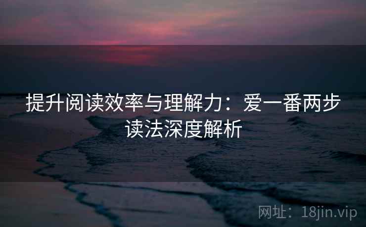 提升阅读效率与理解力:爱一番两步读法深度解析 提升阅读效率与理解力:爱一番两步读法深度解析