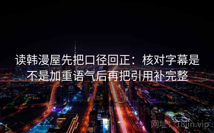 读韩漫屋先把口径回正：核对字幕是不是加重语气后再把引用补完整